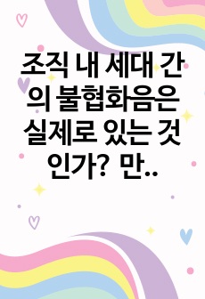 조직 내 세대 간의 불협화음은 실제로 있는 것인가? 만약에 존재한다면 그에 대한 합리적인 해결방안은 무엇인지? 우리 기업들의 성공적인 사례와 본인의 경험 등을 서술해 보시오.