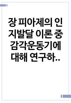 장 피아제의 인지발달 이론 중 감각운동기에 대해 연구하여 제출해 주세요