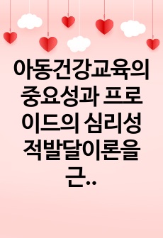 아동건강교육의 중요성과 프로이드의 심리성적발달이론을 근거로 아동의 정신건강에 미치는 영향은 무엇인지 기술하시오