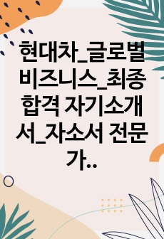 현대차_글로벌비즈니스_최종합격 자기소개서_자소서 전문가에게 유료첨삭 받은 자료입니다.