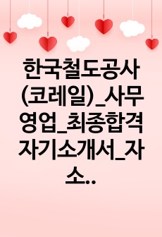 한국철도공사(코레일)_사무영업_최종합격 자기소개서_자소서 전문가에게 유료첨삭 받은 자료입니다.