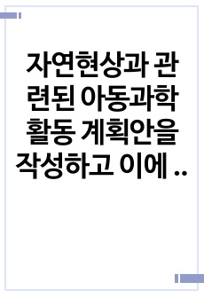 자연현상과 관련된 아동과학활동 계획안을 작성하고 이에 대한 교사지원방안을 모색하여 기술하시오.