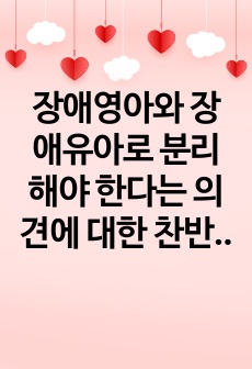 장애영아와 장애유아로 분리해야 한다는 의견에 대한 찬반 의견을 제시하고, 1) 찬성하는 경우에는 분리적 접근을 통해 어떤 이점이 있는지~