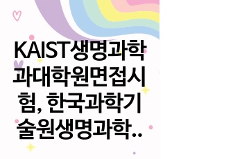 KAIST생명과학과대학원면접시험, 한국과학기술원생명과학과대학원구술시험, 한국과학기술원생명과학과대학원기출문제, KAIST생명공학과대학원논술, 생명과학과대학원전공연구계획서, KAIST생명과학과대학원학습계획서, KAIST..