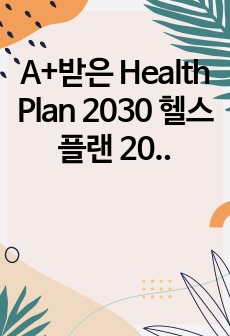 A+받은 Health Plan 2030 헬스 플랜 2030 분석 및 정책제시 보고서.hwp