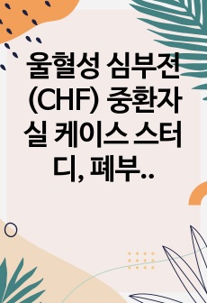 울혈성 심부전(CHF)  중환자실 케이스 스터디, 폐부종, 성인간호학 실습, 중환자실, 간호진단 3개, 간호과정3개, 문헌고찰