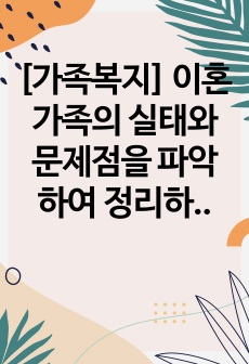 [가족복지] 이혼가족의 실태와 문제점을 파악하여 정리하고 황혼 이혼을 막을 수 있는 대안에 대해 서술하시오