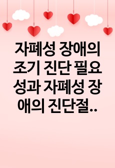 자폐성 장애의 조기 진단 필요성과 자폐성 장애의 진단절차를 설명하고, 자폐진단이 지연되었을 때의 문제점에 대해 서술하시오.