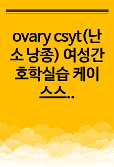 ovary csyt(난소 낭종) 여성간호학실습 케이스스터디 A+ ( 급성통증, 감염위험성 등 간호진단 5개, 간호과정 2개)