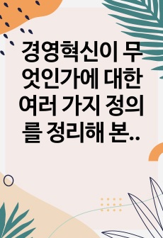 경영혁신이 무엇인가에 대한 여러 가지 정의를 정리해 본 후 학습자 나름대로 경영혁신의 정의