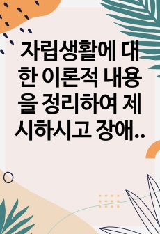 자립생활에 대한 이론적 내용을 정리하여 제시하시고 장애인의 자립생활의 필요성은 무엇인지와 중증장애인의 자립을 위해