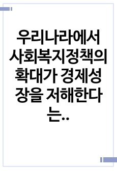 우리나라에서 사회복지정책의 확대가 경제성장을 저해한다는 주장에 대한 본인의 의견을 기술하시오