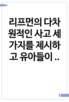 리프먼의 다차원적인 사고 세 가지를 제시하고 유아들이 가지고 있는 다차원적 사고의 예를 각각 제시하시오