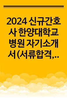 2024 신규간호사 한양대학교병원 자기소개서(서류합격, 최종면접에서 다른병원 합격하여 취소했습니다)