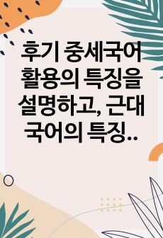 후기 중세국어 활용의 특징을 설명하고, 근대국어의 특징을 기술하시오.