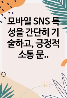 모바일 SNS 특성을 간단히 기술하고, 긍정적 소통 문화 확산을 위해 어떠한 노력이 필요한지 자신의 생각을 논하시오.