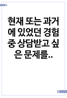 현재 또는 과거에 있었던 경험 중 상담받고 싶은 문제를 기술하시오