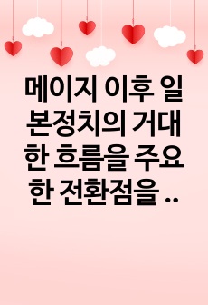 메이지 이후 일본정치의 거대한 흐름을 주요한 전환점을 중심으로 설명하시오.