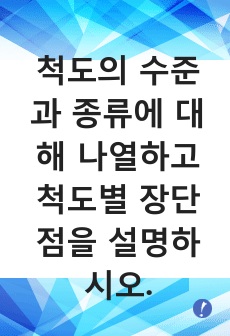 척도의 수준과 종류에 대해 나열하고 척도별 장단점을 설명하시오.