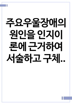 주요우울장애의 원인을 인지이론에 근거하여 서술하고 구체적 사례를 들어 치료 해결방안