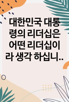 대한민국 대통령의 리더십은 어떤 리더십이라 생각 하십니까