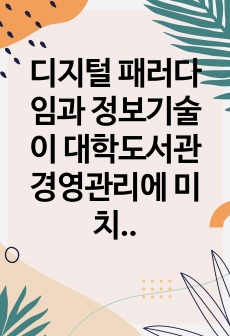 디지털 패러다임과 정보기술이 대학도서관 경영관리에 미치는 영향과 대응방안에 대하여 서술해 보세요.