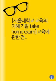 [서울대학교 교육의 이해 기말 take home exam]교육에 관한 전반적인 보고서입니다.